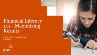Financial Literacy
101 - Maximizing
Results
PwC for FIRST WASHINGTON
May 2020
 