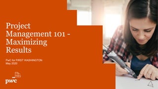 Project
Management 101 -
Maximizing
Results
PwC for FIRST WASHINGTON
May 2020
 