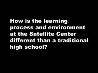 How is the learning process and environment at the Satellite Center different than a traditional high school? 