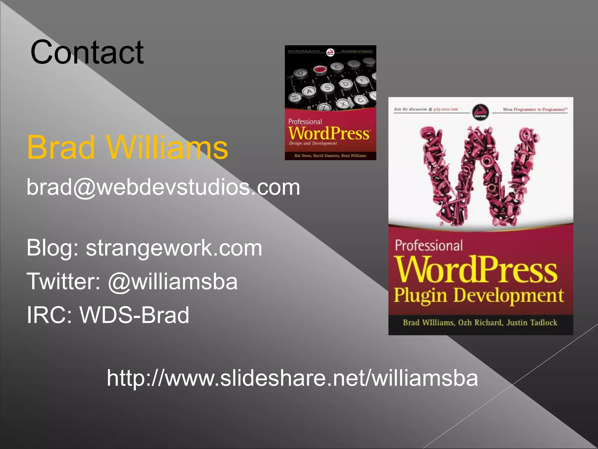 Contact

Brad Williams
brad@webdevstudios.com

Blog: strangework.com
Twitter: @williamsba
IRC: WDS-Brad

       http://www.slideshare.net/williamsba
 