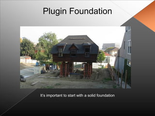 Plugin Foundation




It‟s important to start with a solid foundation
 