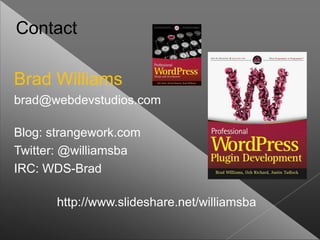 Contact

Brad Williams
brad@webdevstudios.com

Blog: strangework.com
Twitter: @williamsba
IRC: WDS-Brad

       http://www.slideshare.net/williamsba
 