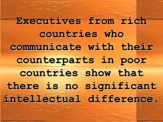 Executives from rich countries who communicate with their counterparts in poor countries show that there is no significant intellectual difference. 