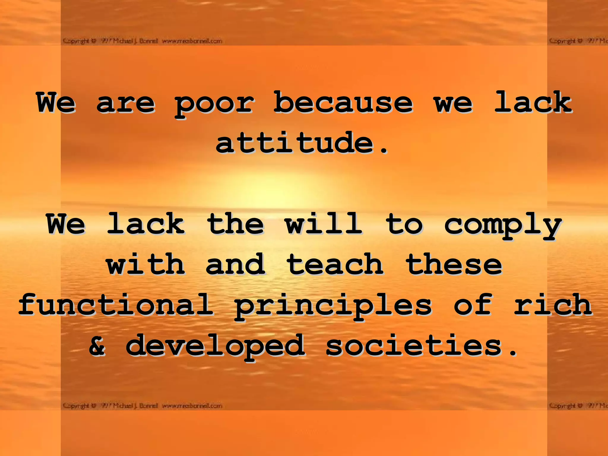 We are poor because we lack attitude.   We lack the will to comply with and teach these functional principles of rich & developed societies. 