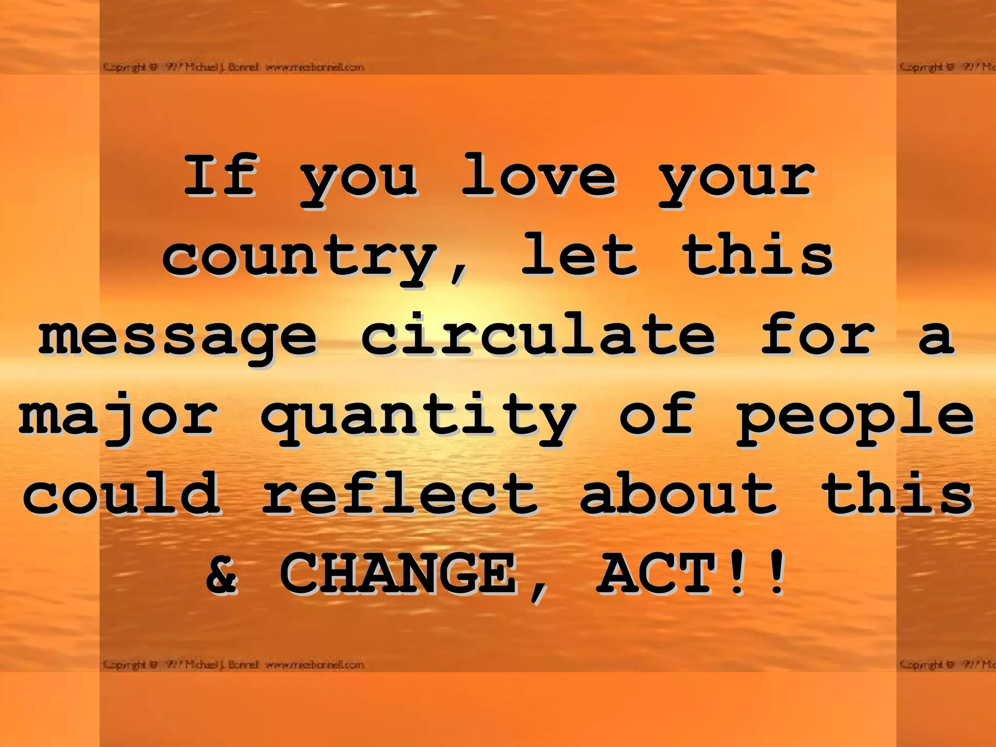 If you love your country, let this message circulate for a major quantity of people could reflect about this & CHANGE, ACT!! 