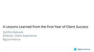 4 Lessons Learned from the First Year of Client Success
Cynthia Balusek
Director, Client Experience
Bigcommerce
 