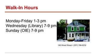 Walk-In Hours 
Monday-Friday 1-3 pm 
Wednesday (Library) 7-9 pm 
Sunday (OIE) 7-9 pm 
146 Wood Street • (207) 786-6232 
