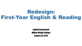 Redesign:
First-Year English & Reading
English Department
Wilbur Wright College
January 29, 2015
 