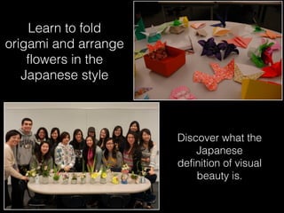 Learn to fold
origami and arrange
flowers in the
Japanese style
Discover what the
Japanese
definition of visual
beauty is.
 