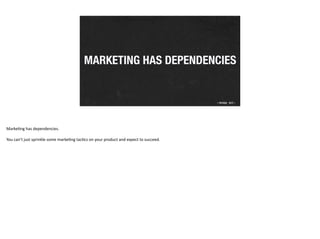 MARKETING HAS DEPENDENCIES
Marke2ng	
  has	
  dependencies.	
  	
  
You	
  can’t	
  just	
  sprinkle	
  some	
  marke2ng	
...