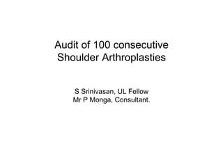 Audit of 100 consecutive
Shoulder Arthroplasties
S Srinivasan, UL Fellow
Mr P Monga, Consultant.
 
