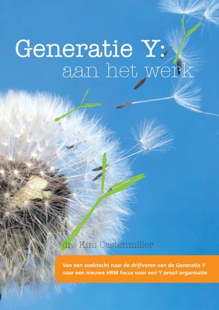 Generatie Y:
   aan het werk




   drs Kim Castenmiller

   Van een zoektocht naar de drijfveren van de Generatie Y
   naar een nieuwe HRM focus voor een Y proof organisatie
 