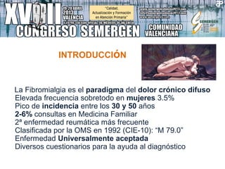 INTRODUCCIóN
La Fibromialgia es el paradigma del dolor crónico difuso
Elevada frecuencia sobretodo en mujeres 3.5%
Pico de...