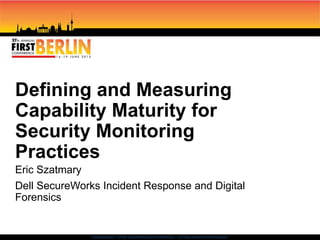 Classification: //Dell SecureWorks/Confidential - Limited External Distribution:
Defining and Measuring
Capability Maturity for
Security Monitoring
Practices
Eric Szatmary
Dell SecureWorks Incident Response and Digital
Forensics
 