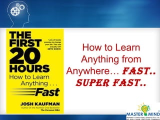 How to Learn
Anything from
Anywhere… Fast..
super Fast..
 