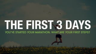 THE FIRST 3 DAYS YOU’VE STARTED YOUR MARATHON. WHAT ARE YOUR FIRST STEPS? 
 