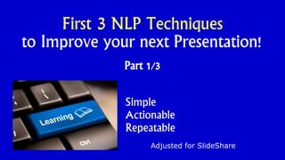 First 3 NLP Techniques
to Improve your next Presentation!
Part 1/3
Adjusted for SlideShare
Simple
Actionable
Repeatable
 