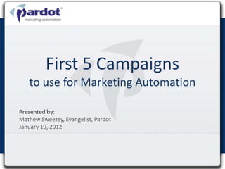 First 5 Campaigns
   to use for Marketing Automation

Presented by:
Mathew Sweezey, Evangelist, Pardot
January 19, 2012
 