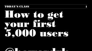 1 
TODAY’S CLASS 
How to get 
your first 
5,000 users 
@howardvk 
 