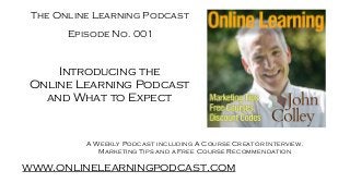 The Online Learning Podcast
www.onlinelearningpodcast.com
A Weekly Podcast including A Course Creator Interview,
Marketing Tips and a Free Course Recommendation
Episode No. 001
Introducing the
Online Learning Podcast
and What to Expect
 