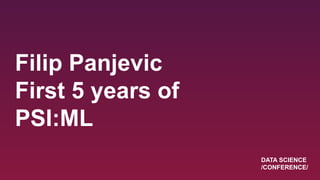 Filip Panjevic
First 5 years of
PSI:ML
DATA SCIENCE
/CONFERENCE/
 