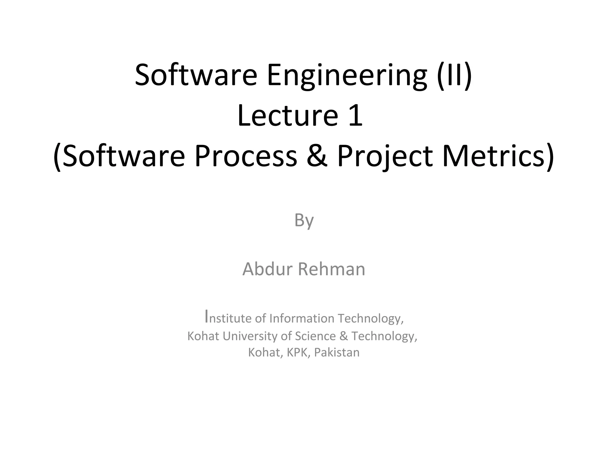 Software Engineering (II)
Lecture 1
(Software Process & Project Metrics)
By
Abdur Rehman
Institute of Information Technology,
Kohat University of Science & Technology,
Kohat, KPK, Pakistan
 