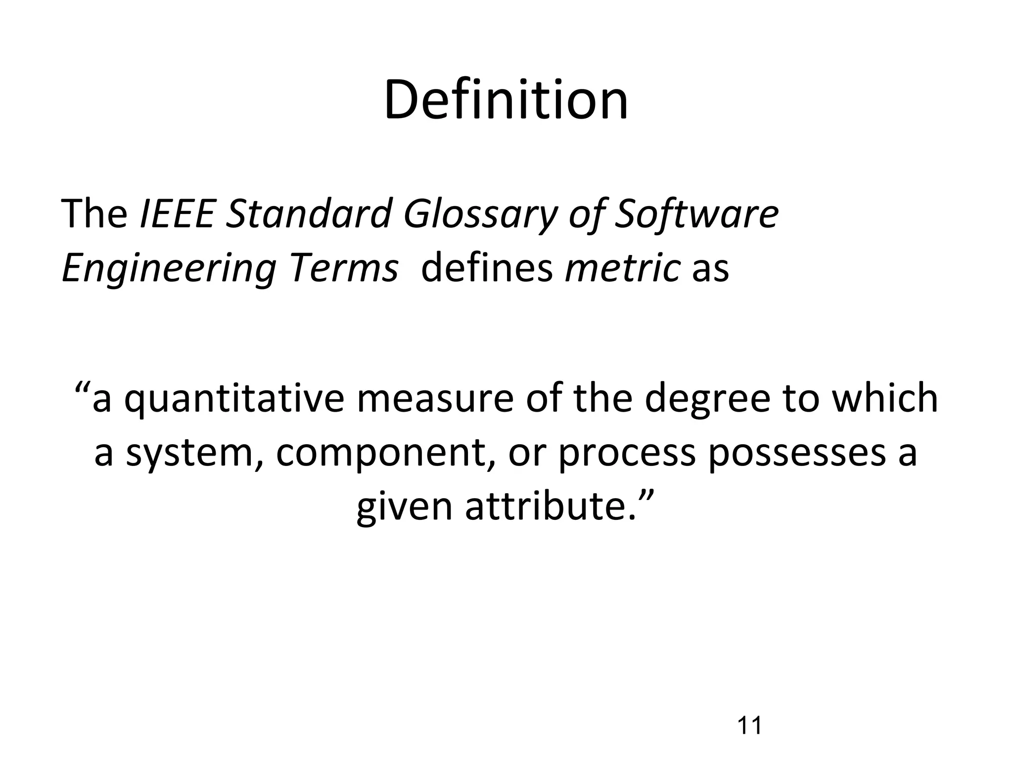 Definition
•
The IEEE Standard Glossary of Software
Engineering Terms defines metric as
“a quantitative measure of the degree to which
a system, component, or process possesses a
given attribute.”
11
 
