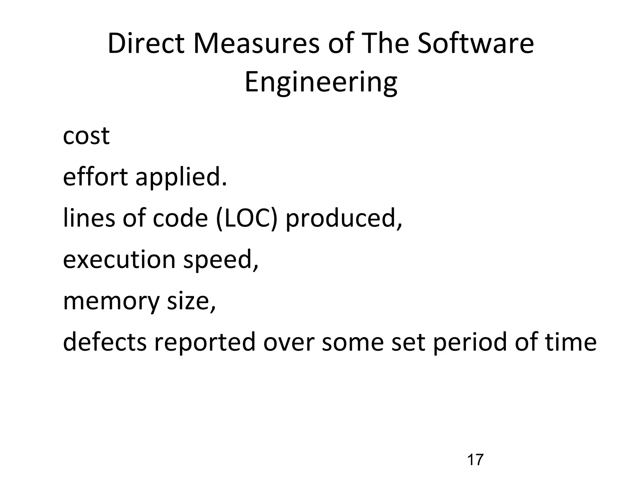 Direct Measures of The Software
Engineering
•
cost
•
effort applied.
•
lines of code (LOC) produced,
•
execution speed,
•
memory size,
•
defects reported over some set period of time
17
 