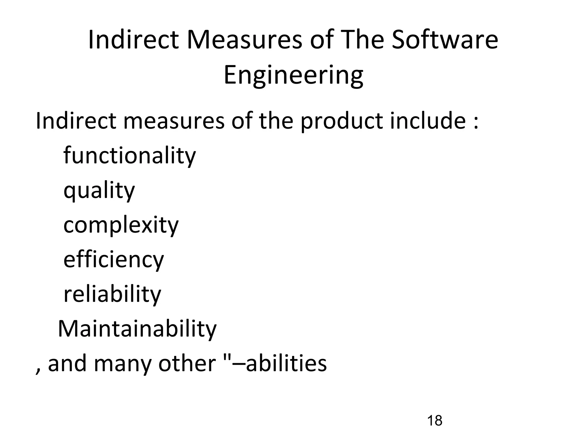 Indirect Measures of The Software
Engineering
Indirect measures of the product include :
•
functionality
•
quality
•
complexity
•
efficiency
•
reliability
•
Maintainability
, and many other "–abilities
18
 