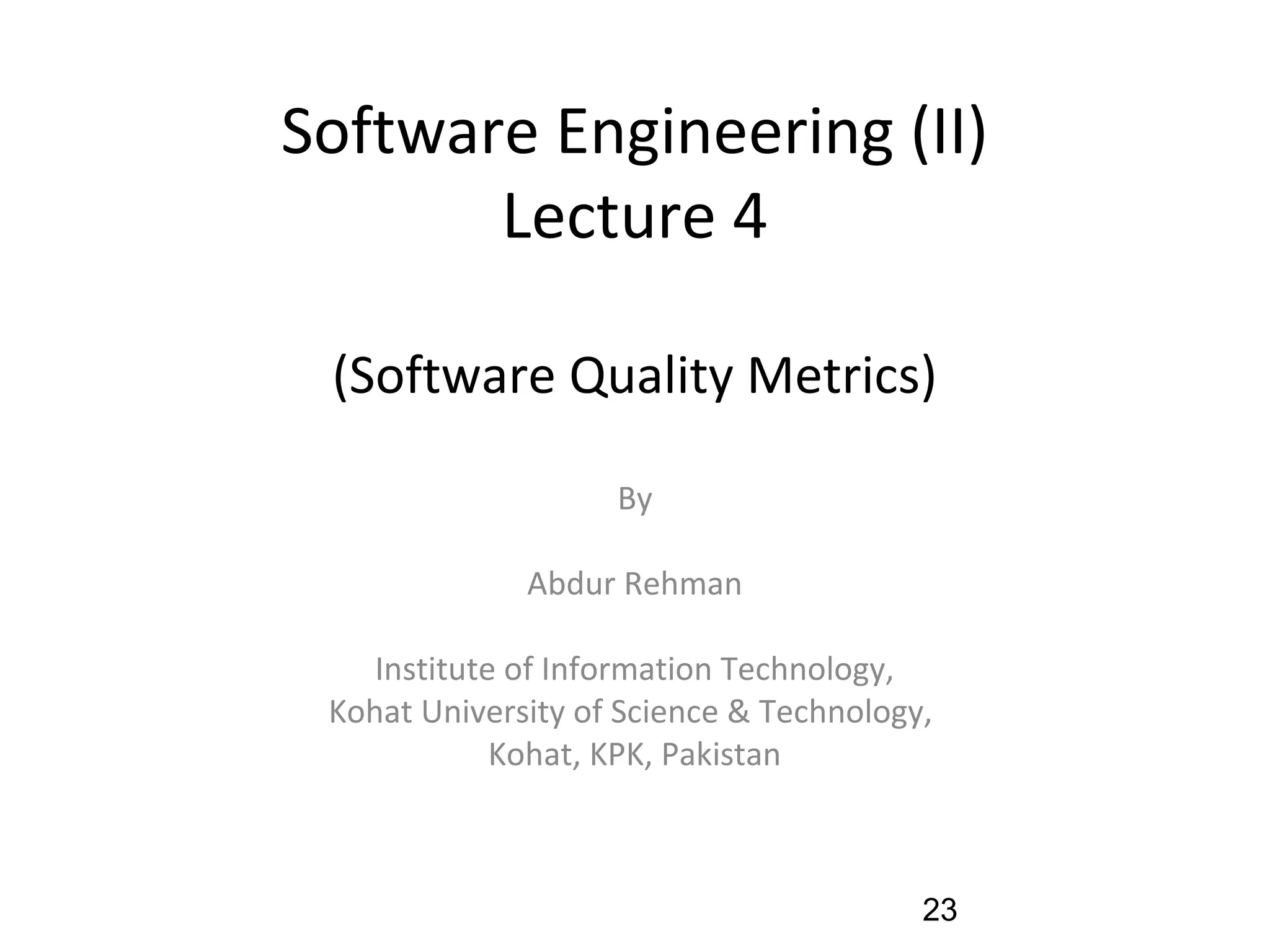 Software Engineering (II)
Lecture 4
(Software Quality Metrics)
By
Abdur Rehman
Institute of Information Technology,
Kohat University of Science & Technology,
Kohat, KPK, Pakistan
23
 