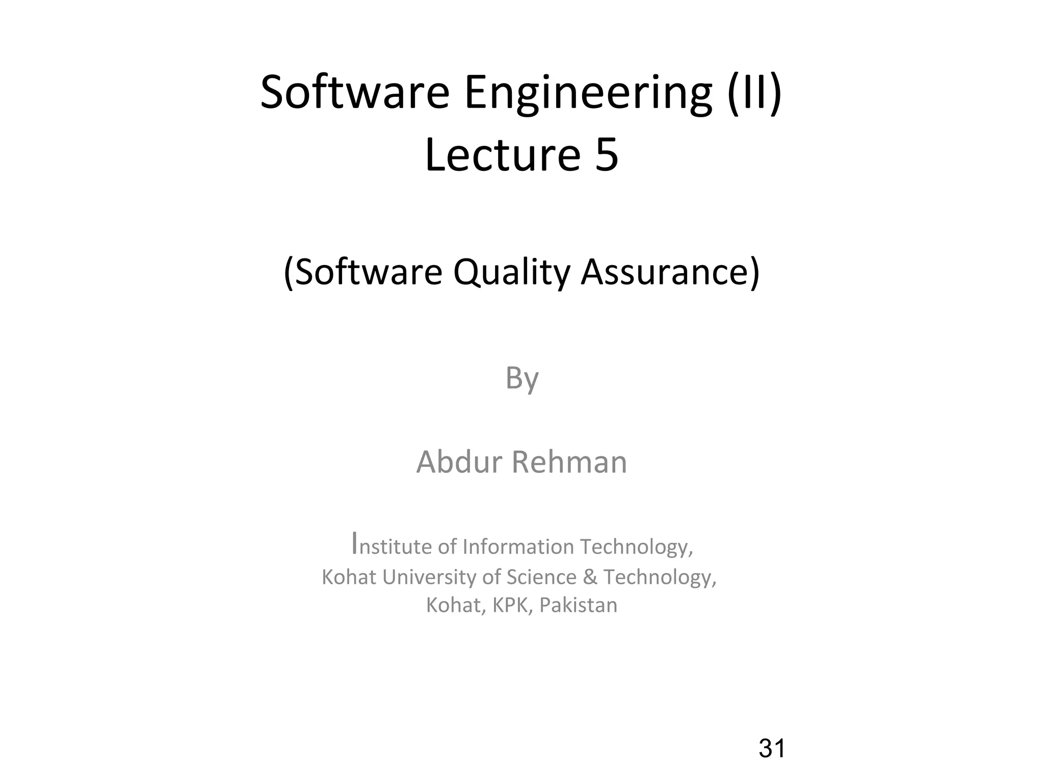 Software Engineering (II)
Lecture 5
(Software Quality Assurance)
By
Abdur Rehman
Institute of Information Technology,
Kohat University of Science & Technology,
Kohat, KPK, Pakistan
31
 