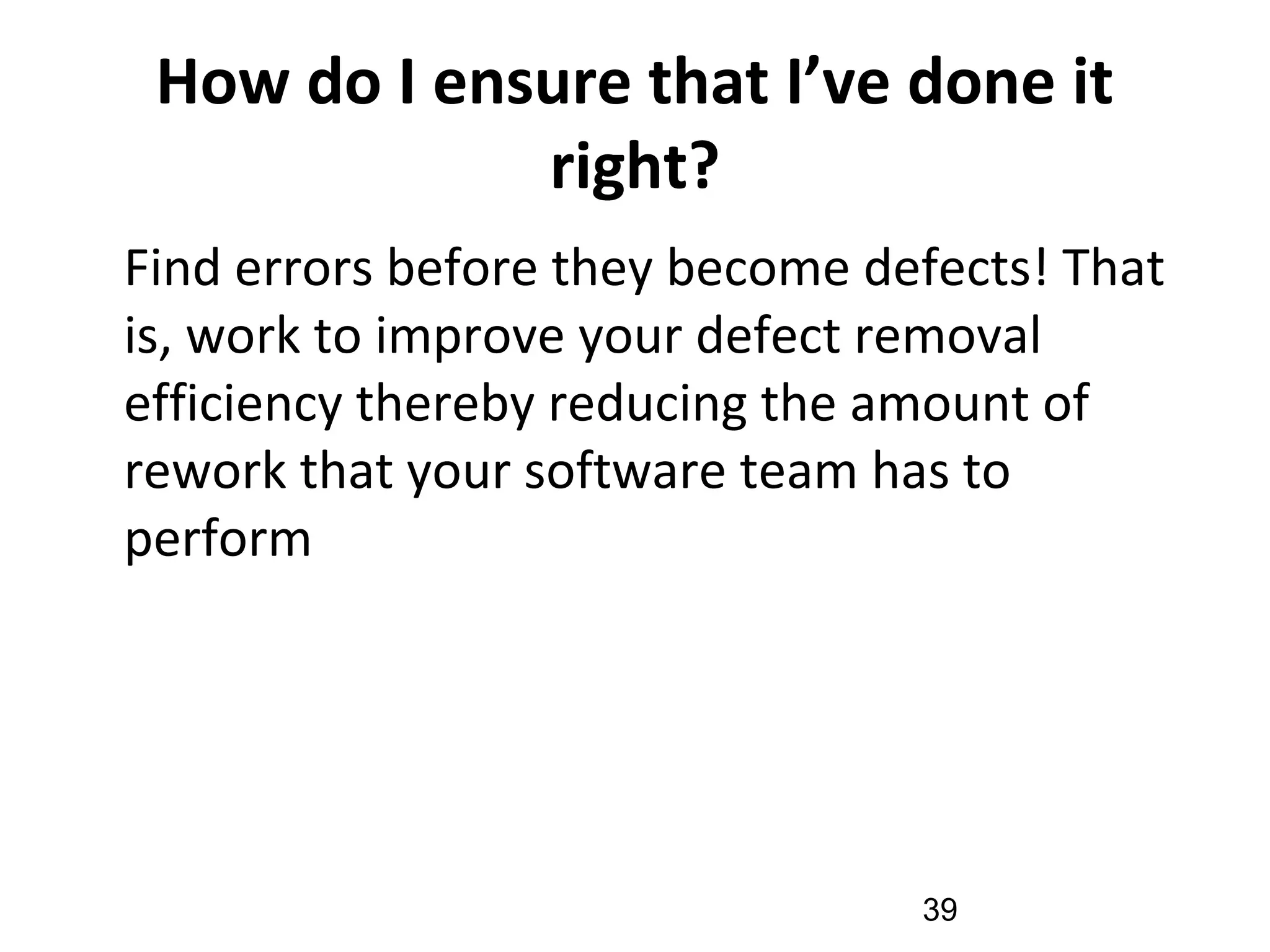 How do I ensure that I’ve done it
right?
•
Find errors before they become defects! That
is, work to improve your defect removal
efficiency thereby reducing the amount of
rework that your software team has to
perform
39
 