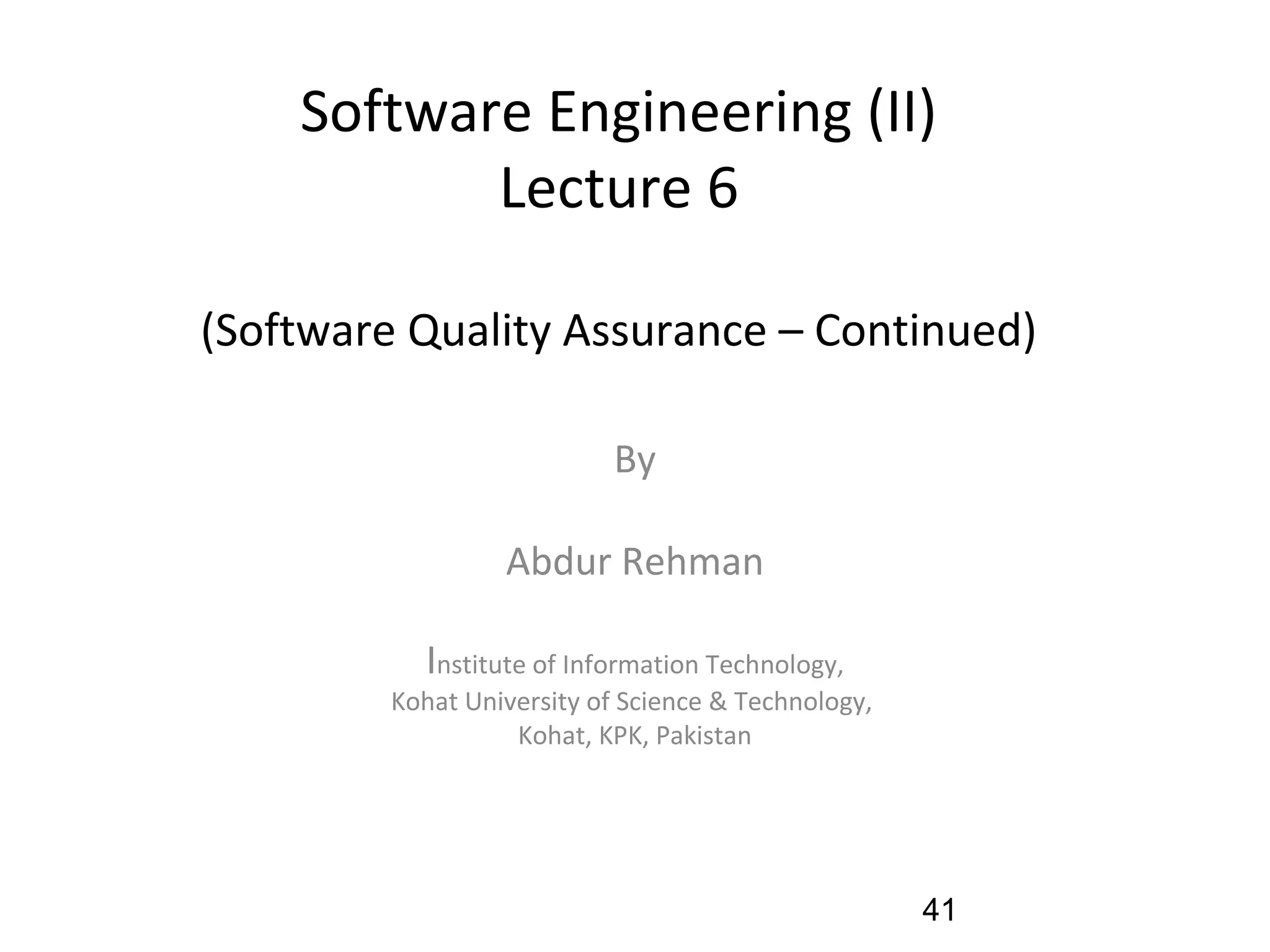 Software Engineering (II)
Lecture 6
(Software Quality Assurance – Continued)
By
Abdur Rehman
Institute of Information Technology,
Kohat University of Science & Technology,
Kohat, KPK, Pakistan
41
 