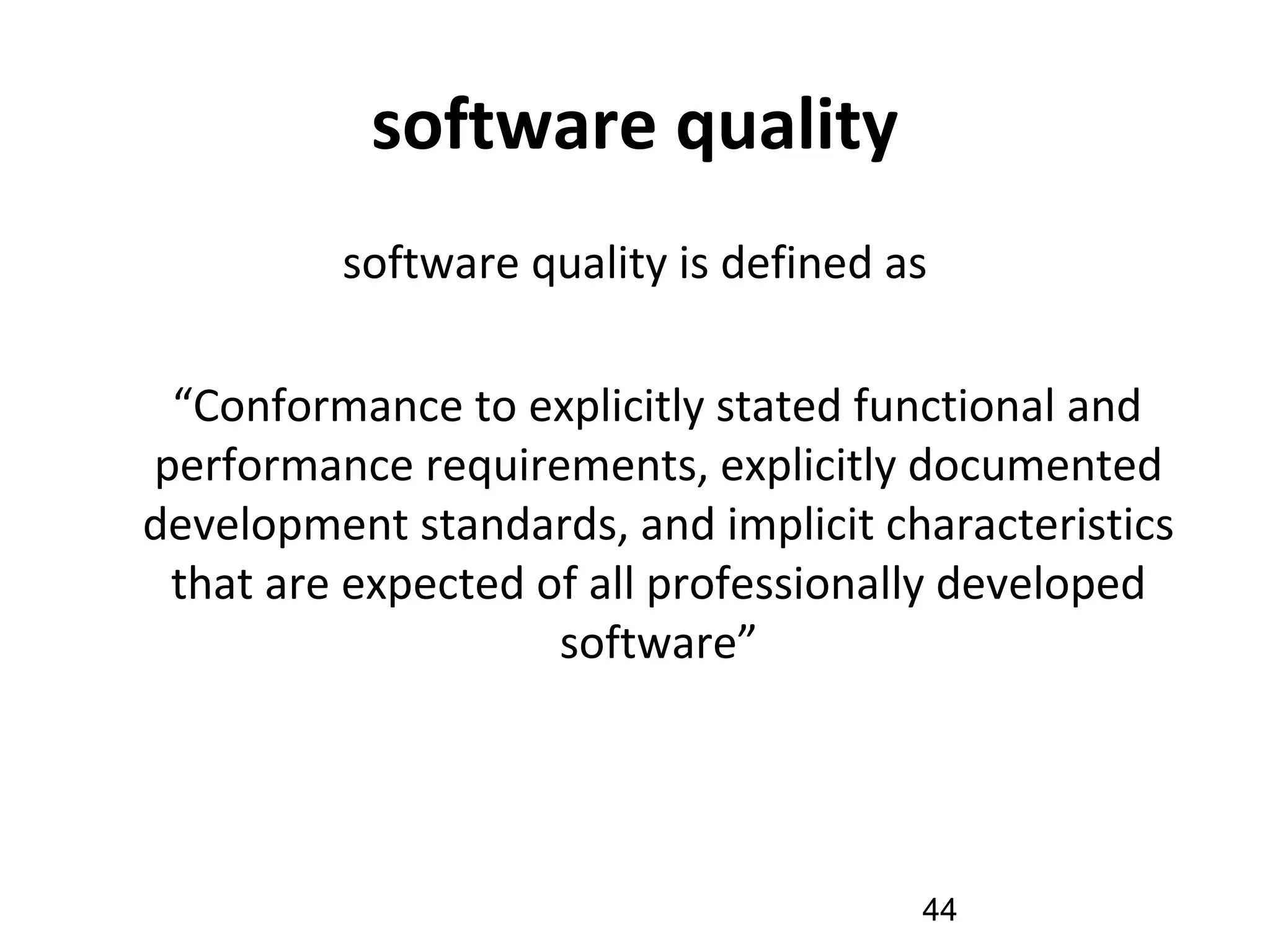 software quality
software quality is defined as
“Conformance to explicitly stated functional and
performance requirements, explicitly documented
development standards, and implicit characteristics
that are expected of all professionally developed
software”
44
 