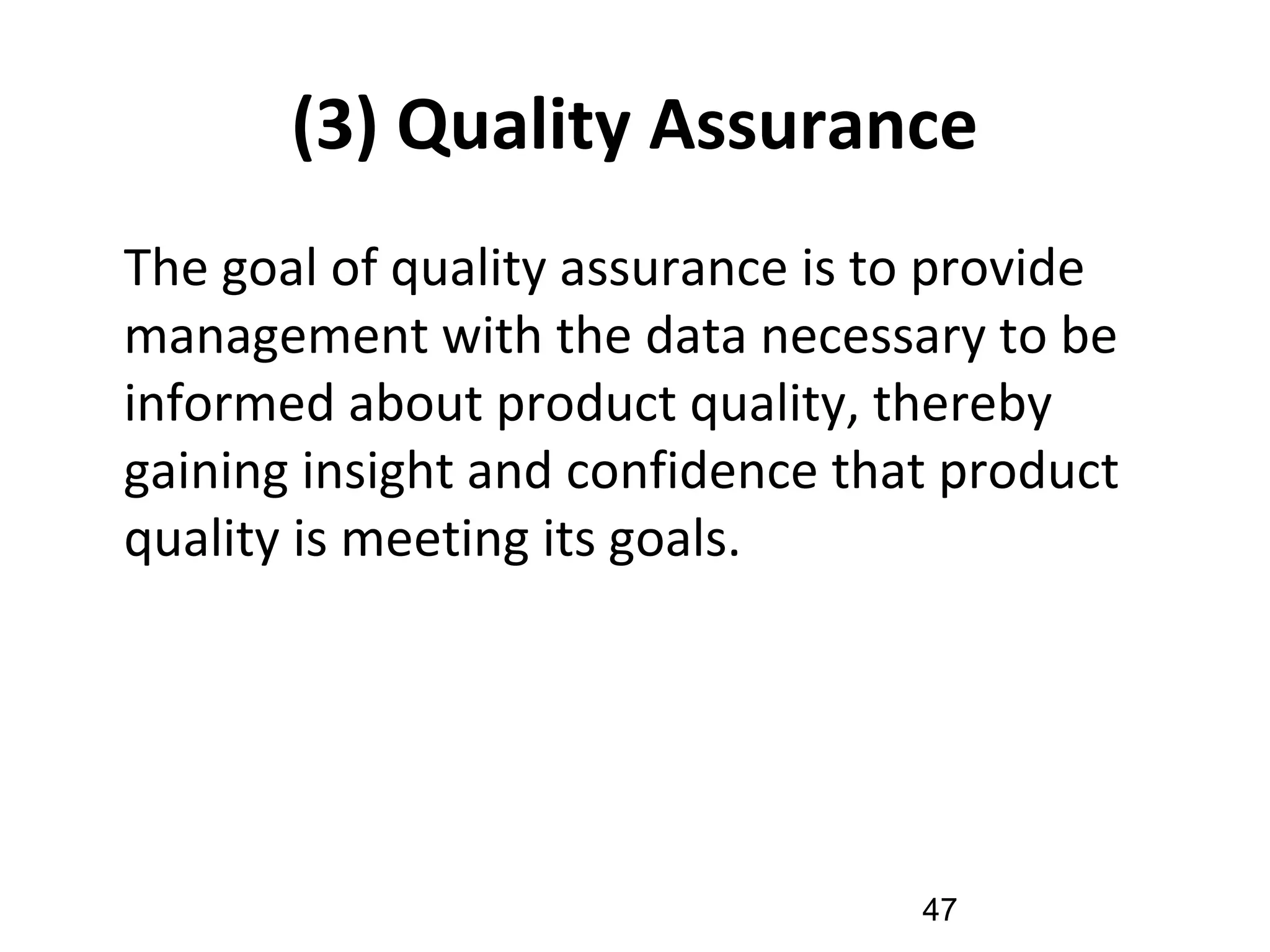 (3) Quality Assurance
•
The goal of quality assurance is to provide
management with the data necessary to be
informed about product quality, thereby
gaining insight and confidence that product
quality is meeting its goals.
47
 