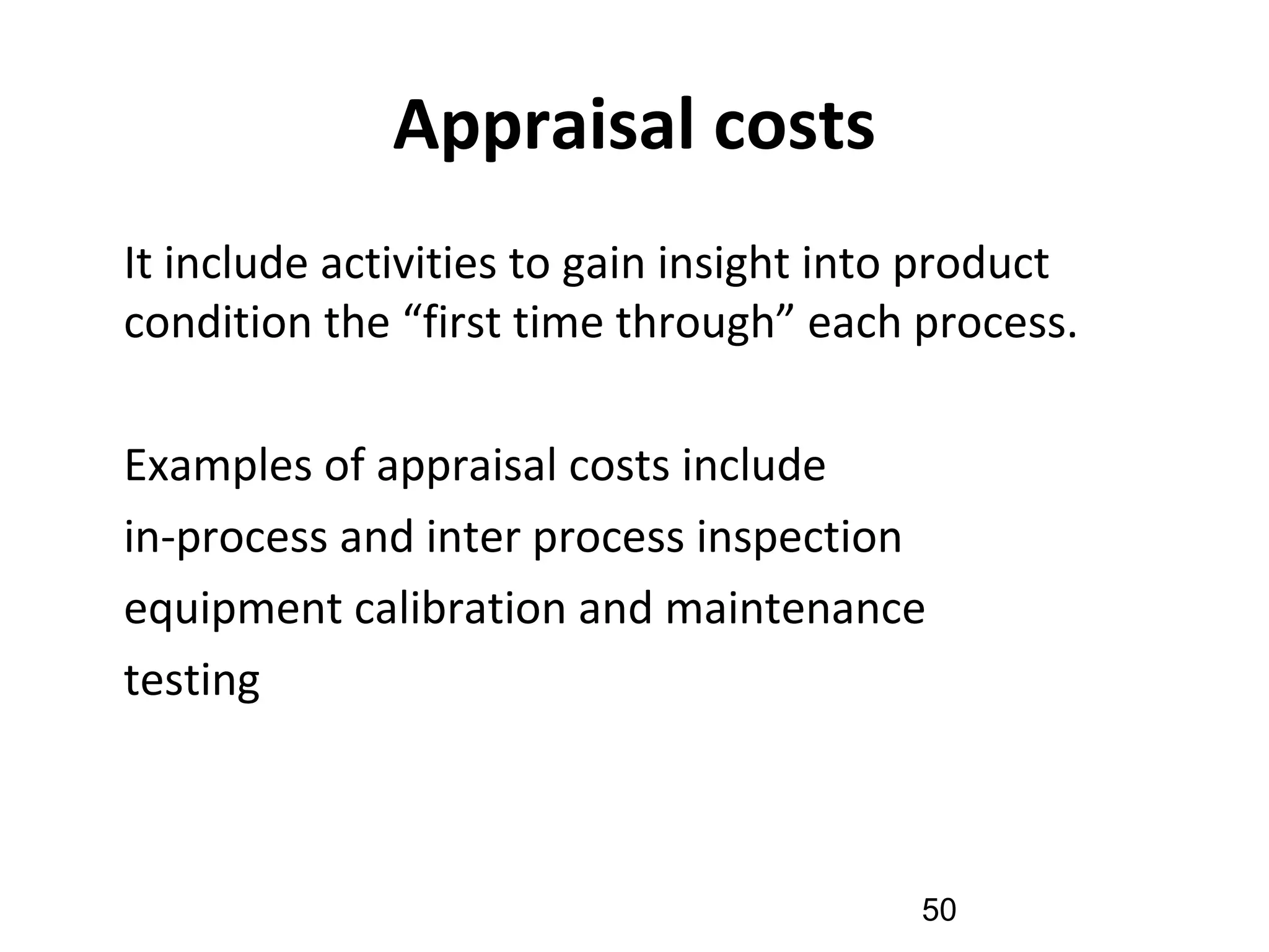 Appraisal costs
•
It include activities to gain insight into product
condition the “first time through” each process.
Examples of appraisal costs include
•
in-process and inter process inspection
•
equipment calibration and maintenance
•
testing
50
 