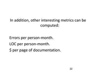 In addition, other interesting metrics can be
computed:
•
Errors per person-month.
•
LOC per person-month.
•
$ per page of documentation.
22
 
