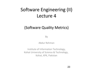 Software Engineering (II)
Lecture 4
(Software Quality Metrics)
By
Abdur Rehman
Institute of Information Technology,
Kohat University of Science & Technology,
Kohat, KPK, Pakistan
23
 