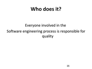 Who does it?
Everyone involved in the
Software engineering process is responsible for
quality
35
 