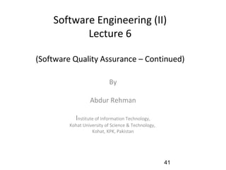 Software Engineering (II)
Lecture 6
(Software Quality Assurance – Continued)
By
Abdur Rehman
Institute of Information Technology,
Kohat University of Science & Technology,
Kohat, KPK, Pakistan
41
 