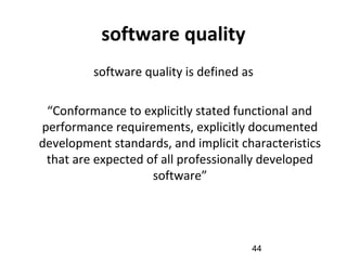 software quality
software quality is defined as
“Conformance to explicitly stated functional and
performance requirements, explicitly documented
development standards, and implicit characteristics
that are expected of all professionally developed
software”
44
 