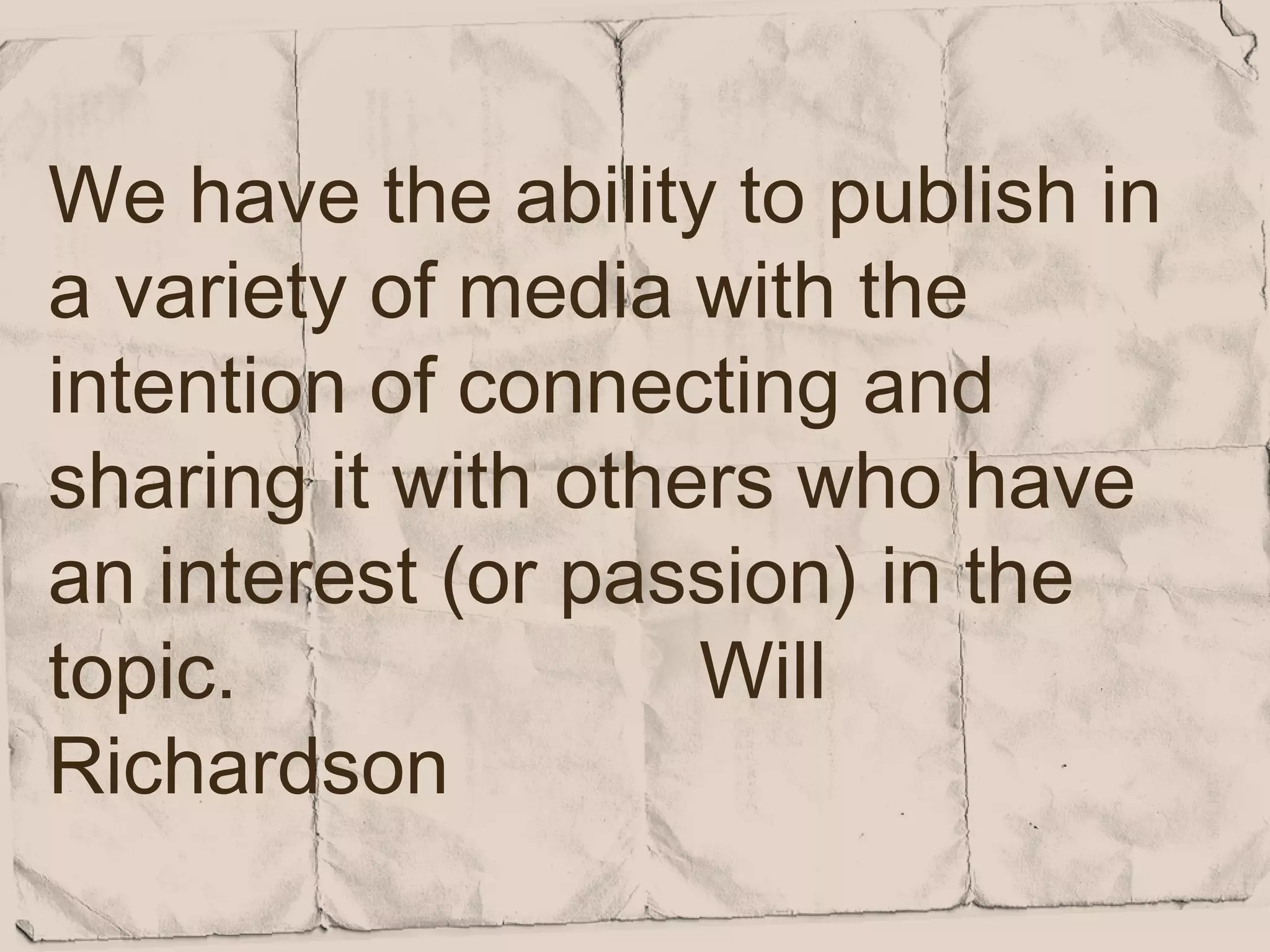 We have the ability to publish in
a variety of media with the
intention of connecting and
sharing it with others who have
an interest (or passion) in the
topic.              Will
Richardson
 