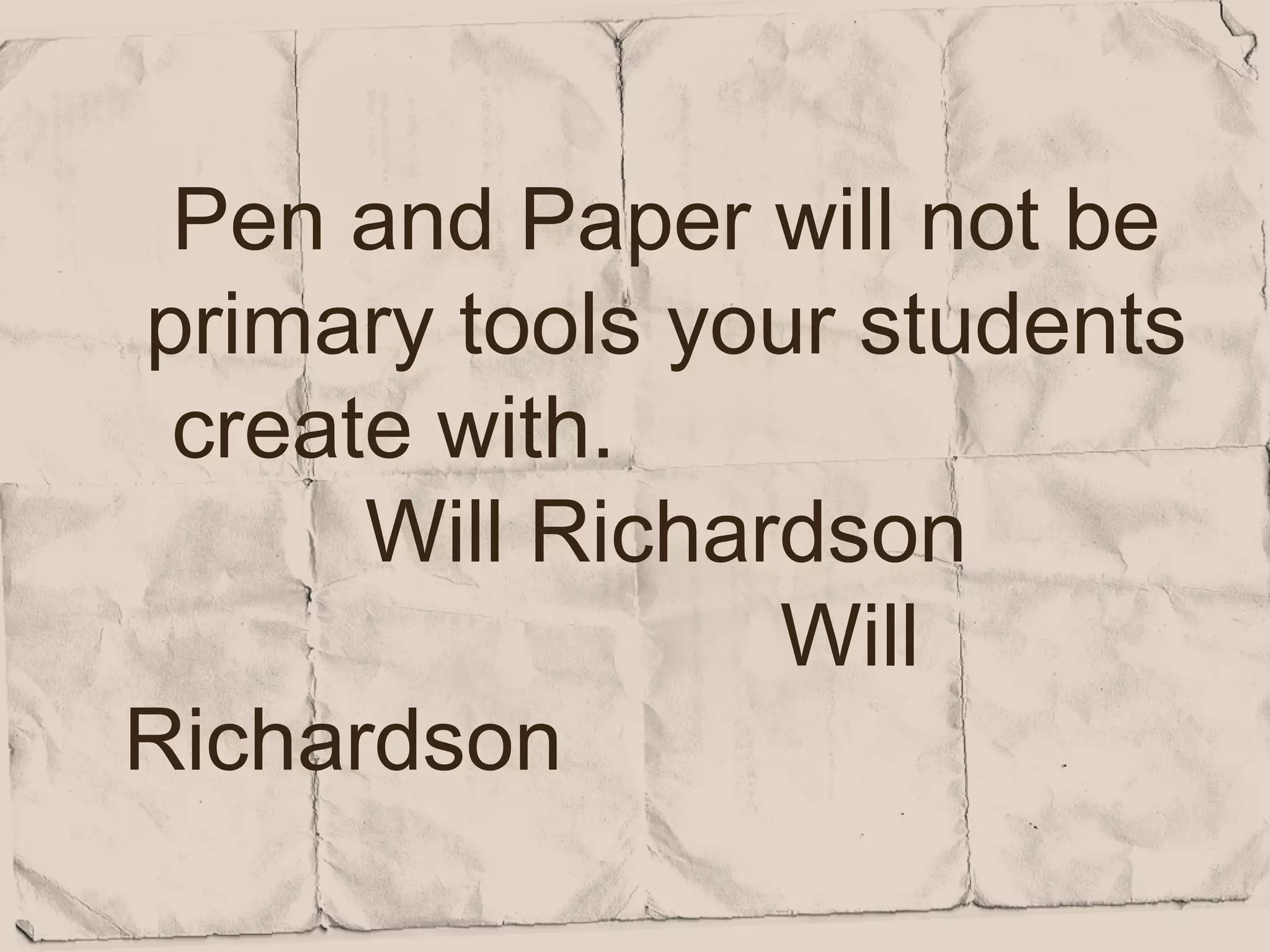 Pen and Paper will not be
primary tools your students
 create with.
      Will Richardson
                 Will
Richardson
 