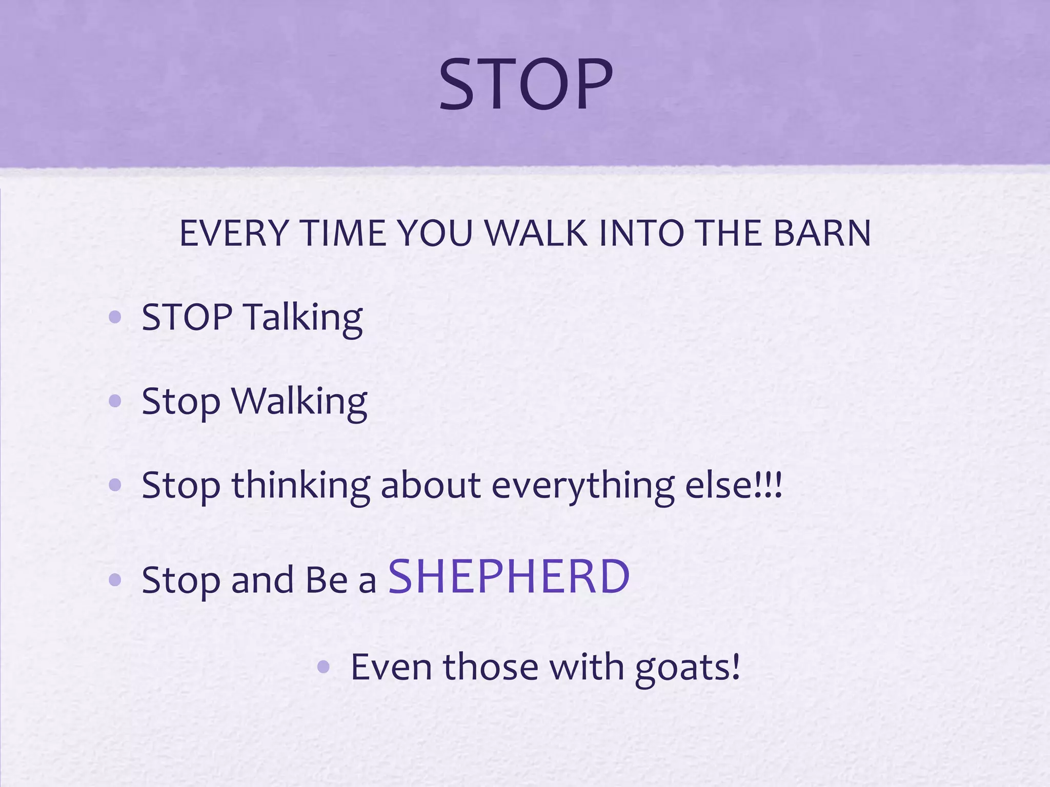STOP
EVERY TIME YOU WALK INTO THE BARN
• STOP Talking
• Stop Walking
• Stop thinking about everything else!!!
• Stop and Be a SHEPHERD
• Even those with goats!

 