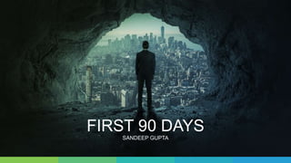 FIRST 90 DAYS
SANDEEP GUPTA
 