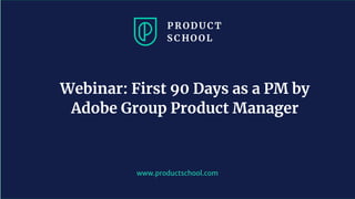 www.productschool.com
Webinar: First 90 Days as a PM by
Adobe Group Product Manager
 