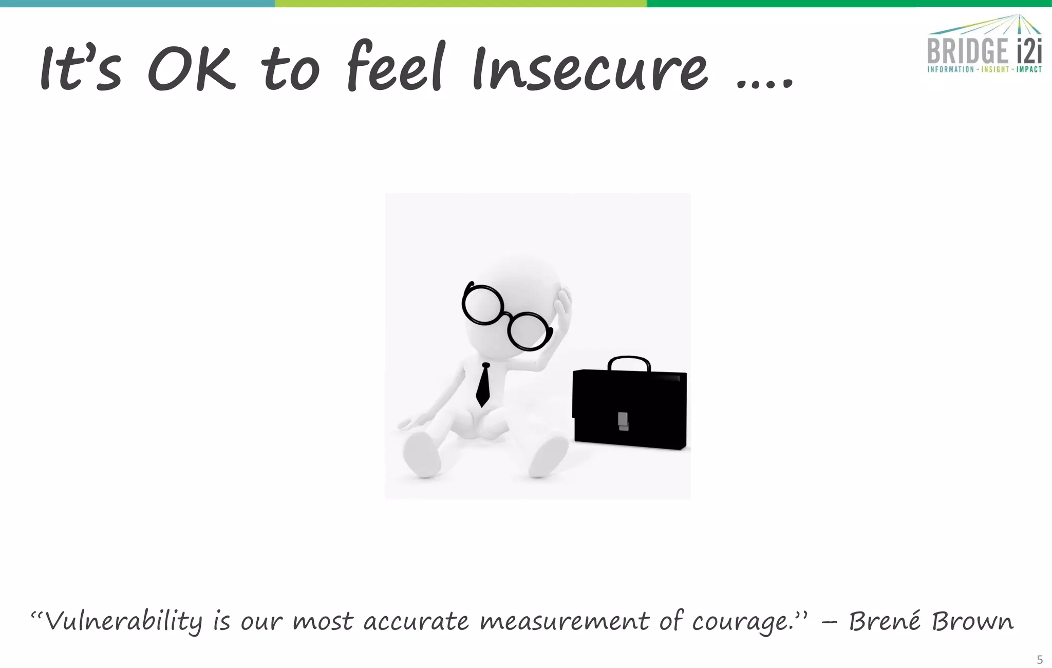 5
“Vulnerability is our most accurate measurement of courage.” – Brené Brown
It’s OK to feel Insecure ….