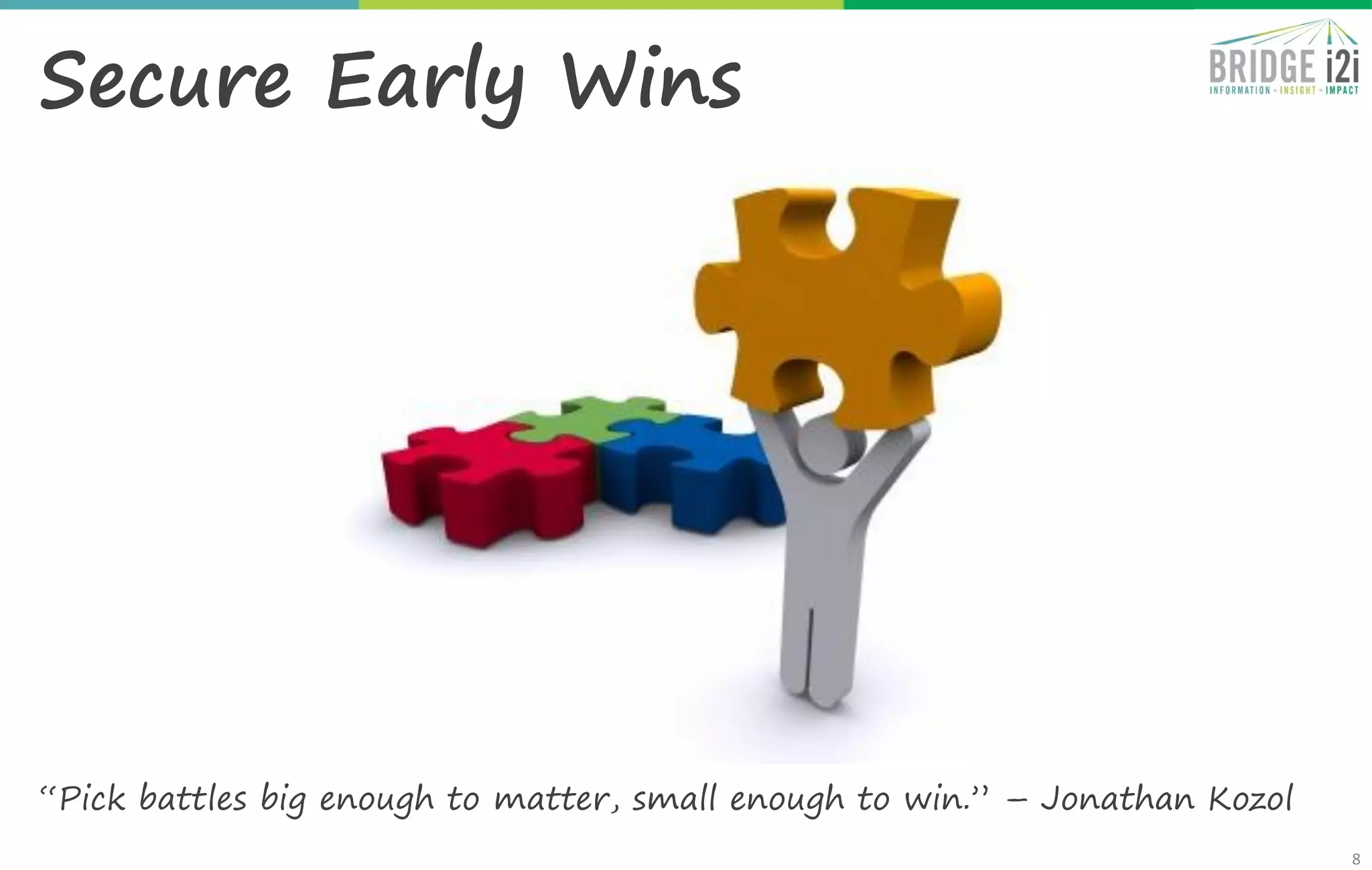 8
Secure Early Wins
“Pick battles big enough to matter, small enough to win.” – Jonathan Kozol