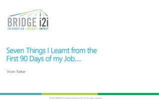 © 2014 BRIDGEi2i Analytics Solutions Pvt. Ltd. All rights reserved
Seven Things I Learnt from the
First 90 Days of my Job….
Shulin Todkar
 