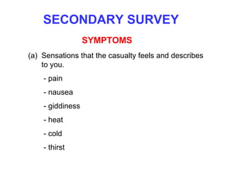 SECONDARY SURVEY SYMPTOMS Sensations that the casualty feels and describes to you.   - pain   - nausea   - giddiness   - heat   - cold    - thirst 